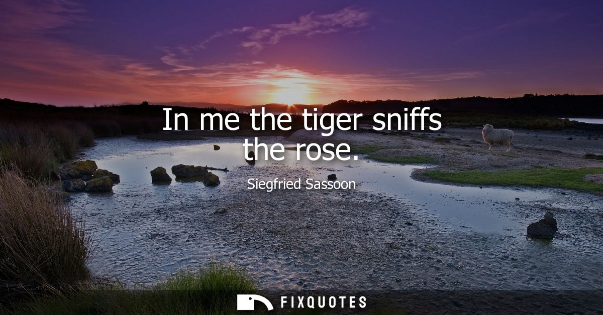 In me the tiger sniffs the rose