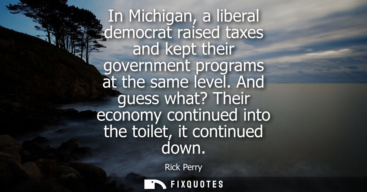 In Michigan, a liberal democrat raised taxes and kept their government programs at the same level. And guess what? Their