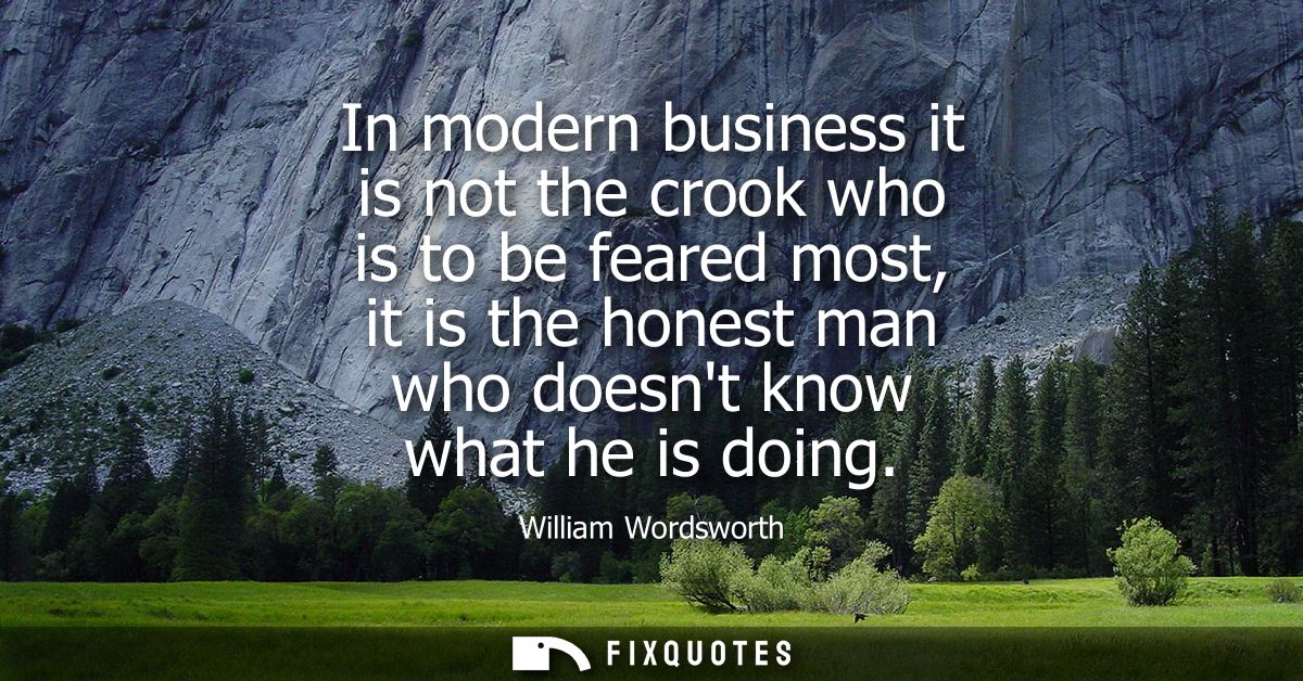In modern business it is not the crook who is to be feared most, it is the honest man who doesnt know what he is doing