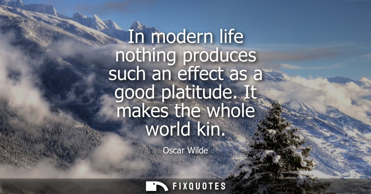 In modern life nothing produces such an effect as a good platitude. It makes the whole world kin