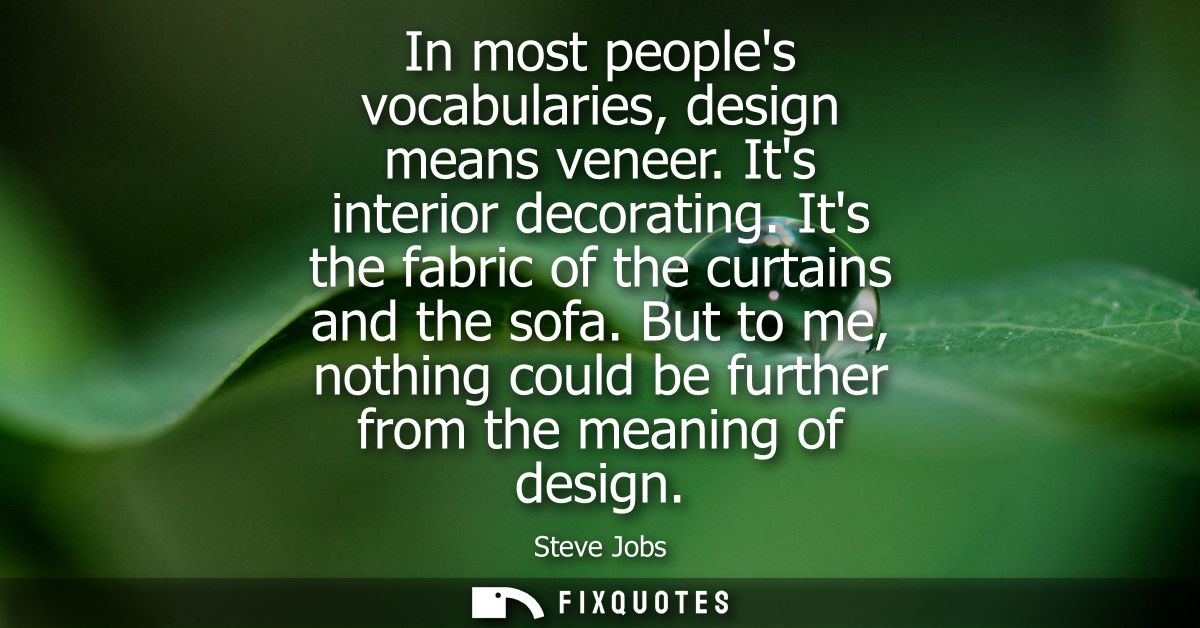 In most peoples vocabularies, design means veneer. Its interior decorating. Its the fabric of the curtains and the sofa.