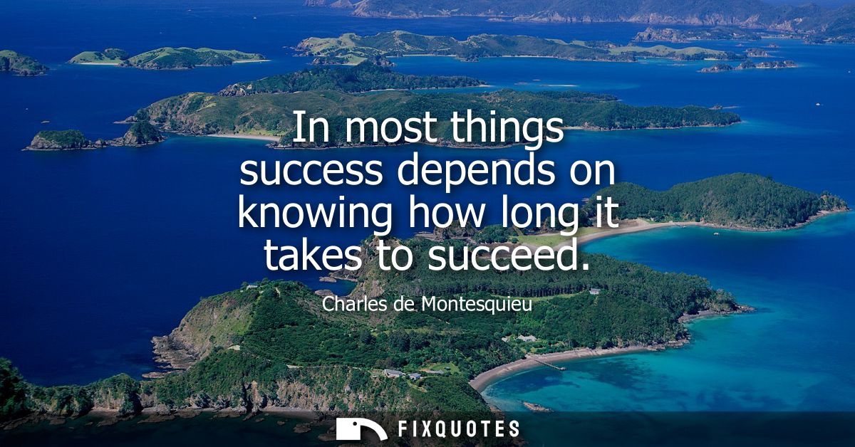 In most things success depends on knowing how long it takes to succeed
