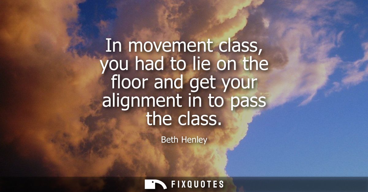 In movement class, you had to lie on the floor and get your alignment in to pass the class
