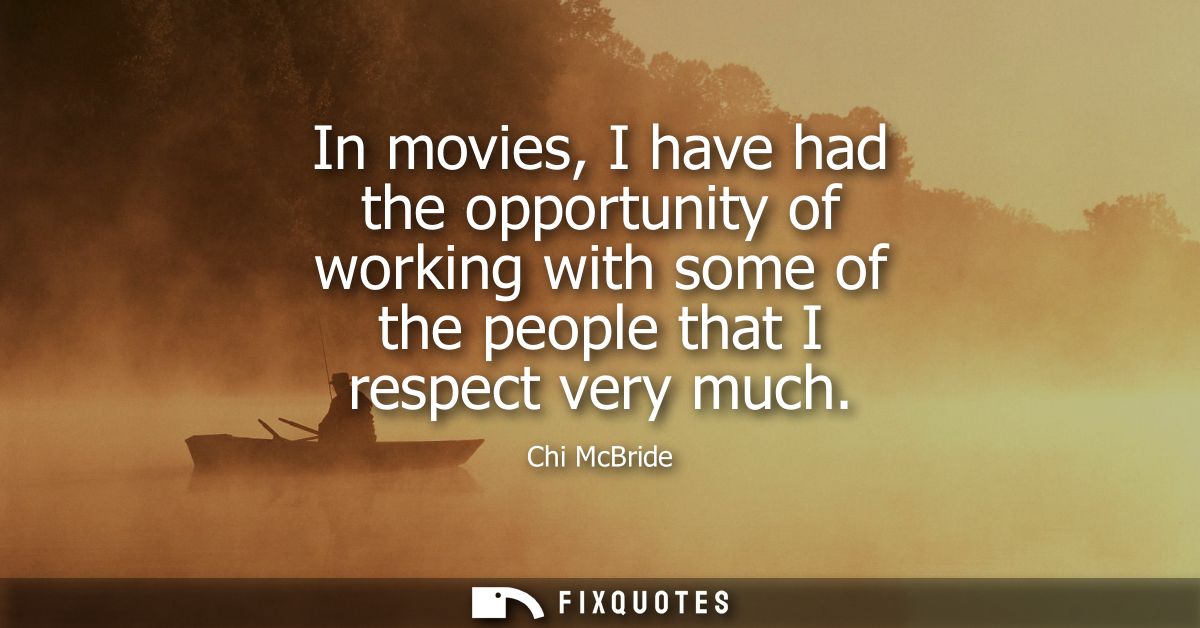 In movies, I have had the opportunity of working with some of the people that I respect very much