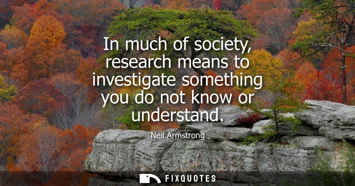 In much of society, research means to investigate something you do not know or understand