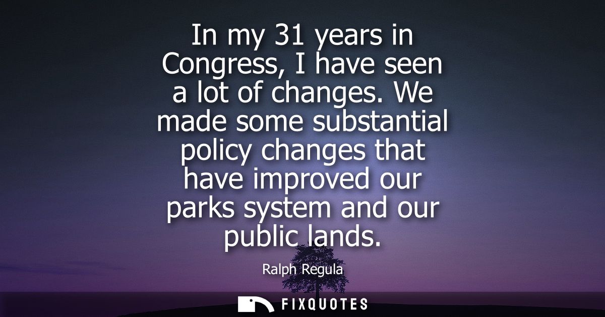 In my 31 years in Congress, I have seen a lot of changes. We made some substantial policy changes that have improved our