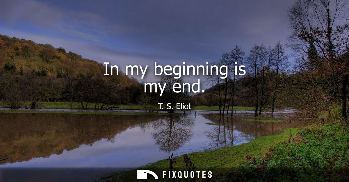 In my beginning is my end