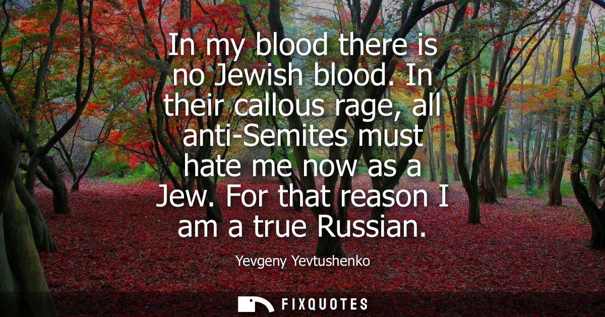 In my blood there is no Jewish blood. In their callous rage, all anti-Semites must hate me now as a Jew. For that reason