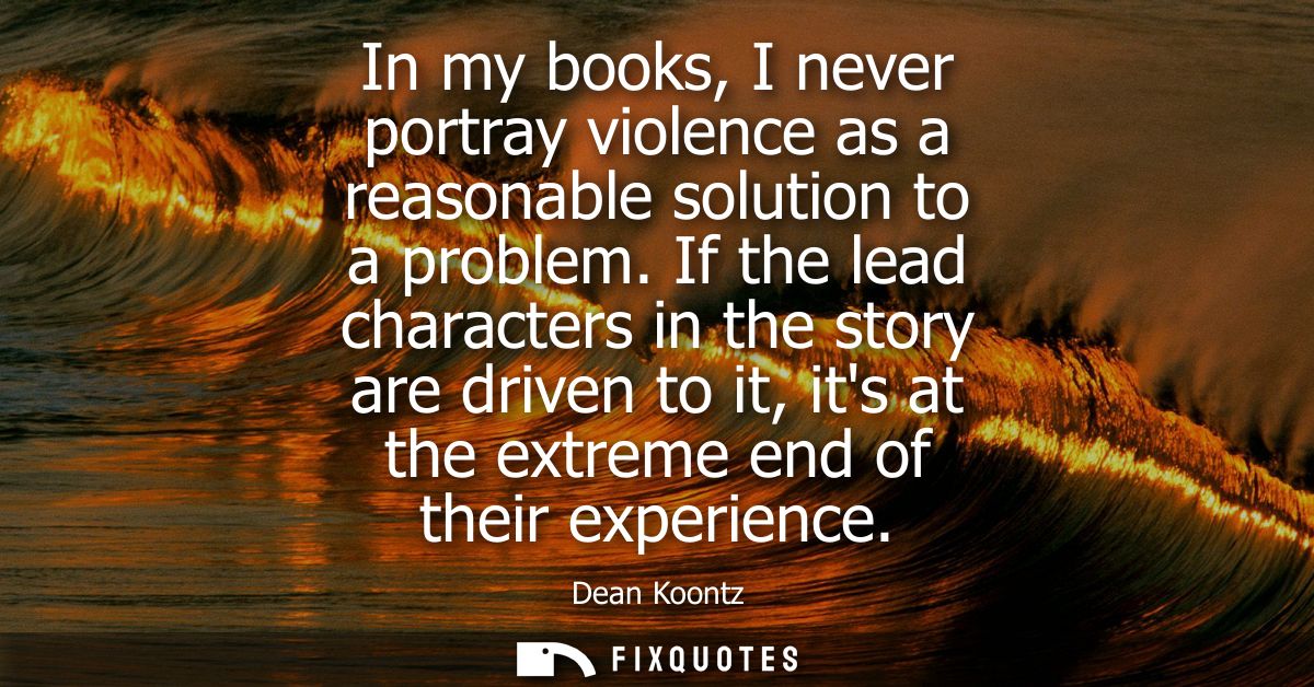 In my books, I never portray violence as a reasonable solution to a problem. If the lead characters in the story are dri