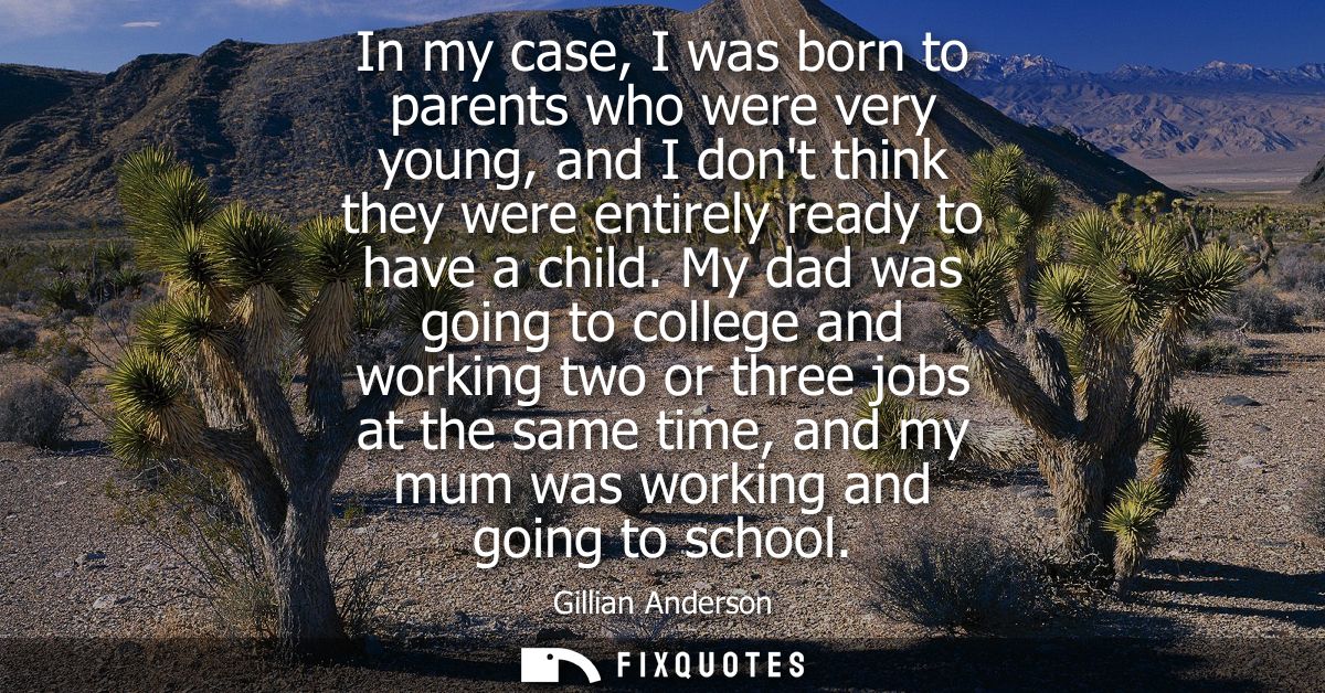 In my case, I was born to parents who were very young, and I dont think they were entirely ready to have a child.