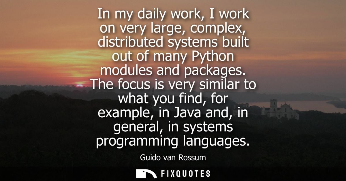 In my daily work, I work on very large, complex, distributed systems built out of many Python modules and packages.
