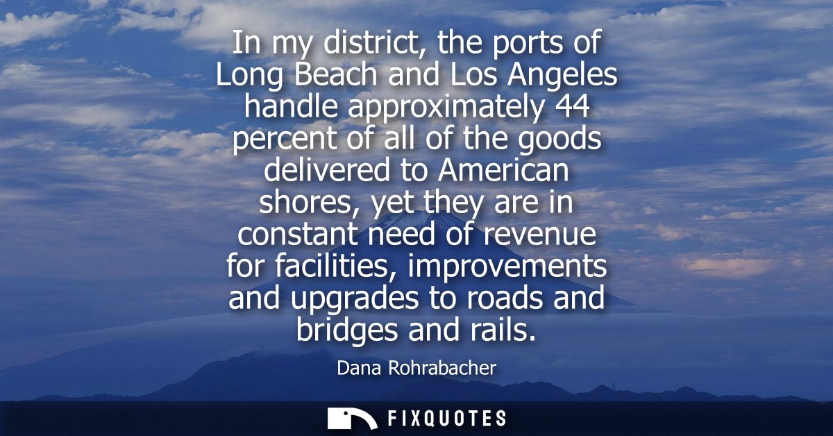 In my district, the ports of Long Beach and Los Angeles handle approximately 44 percent of all of the goods delivered to
