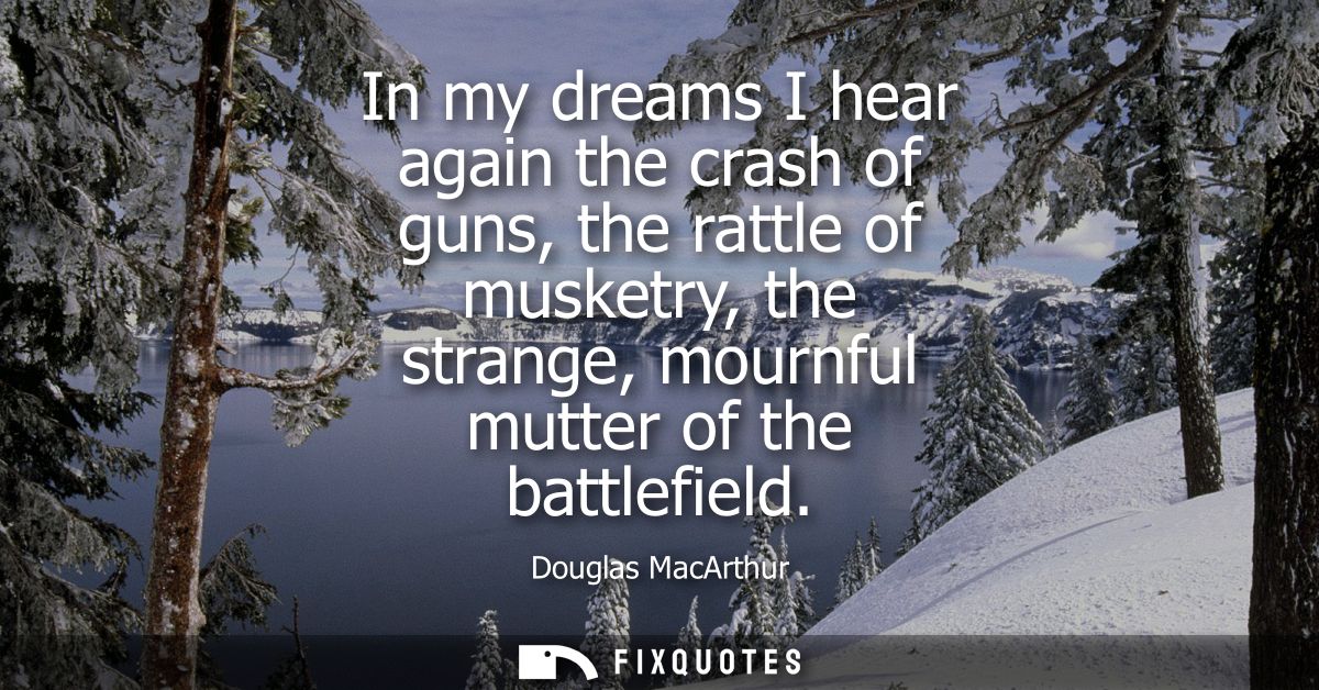 In my dreams I hear again the crash of guns, the rattle of musketry, the strange, mournful mutter of the battlefield