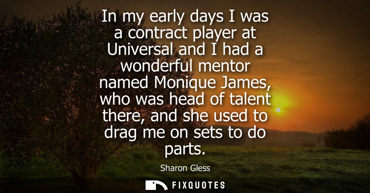 In my early days I was a contract player at Universal and I had a wonderful mentor named Monique James, who was head of 