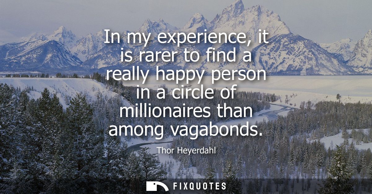 In my experience, it is rarer to find a really happy person in a circle of millionaires than among vagabonds