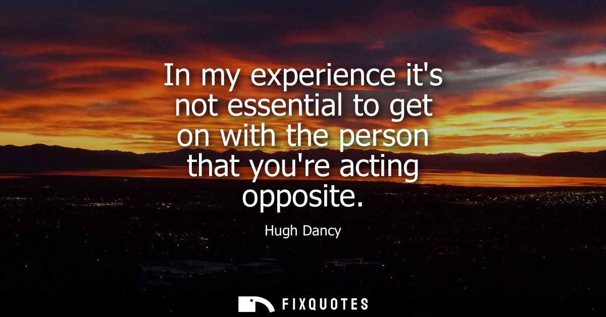 In my experience its not essential to get on with the person that youre acting opposite