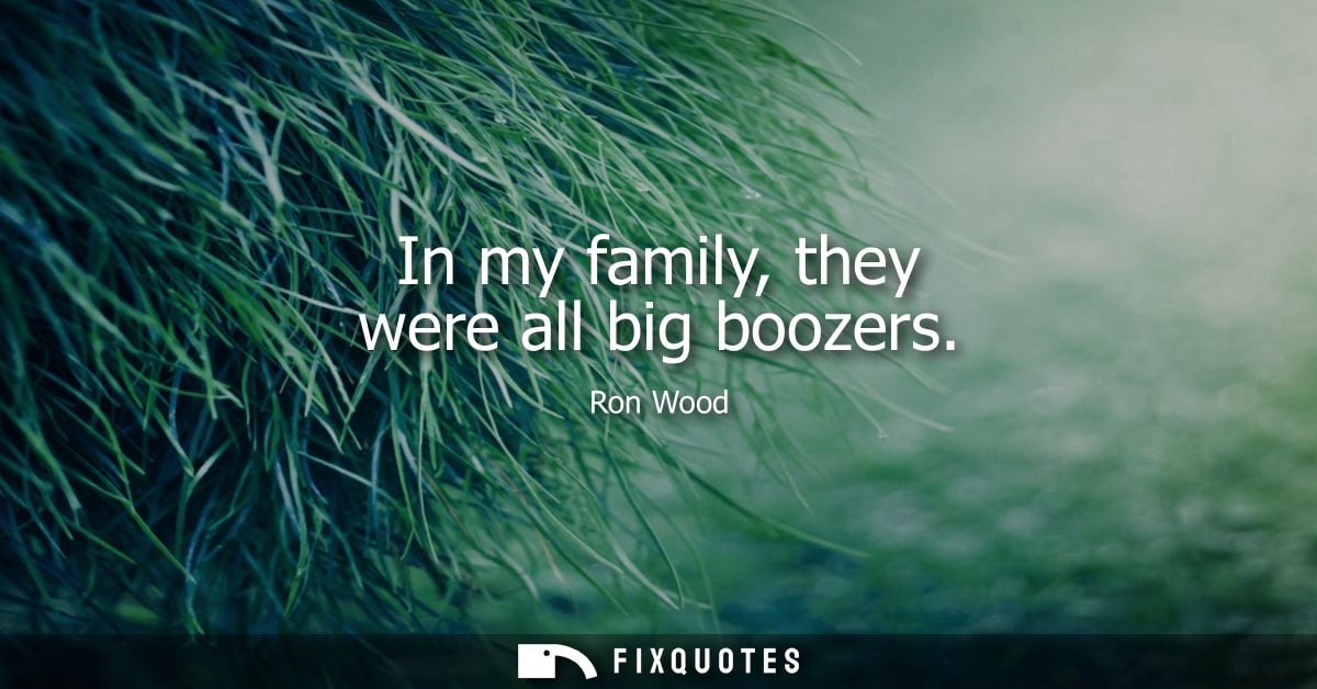 In my family, they were all big boozers