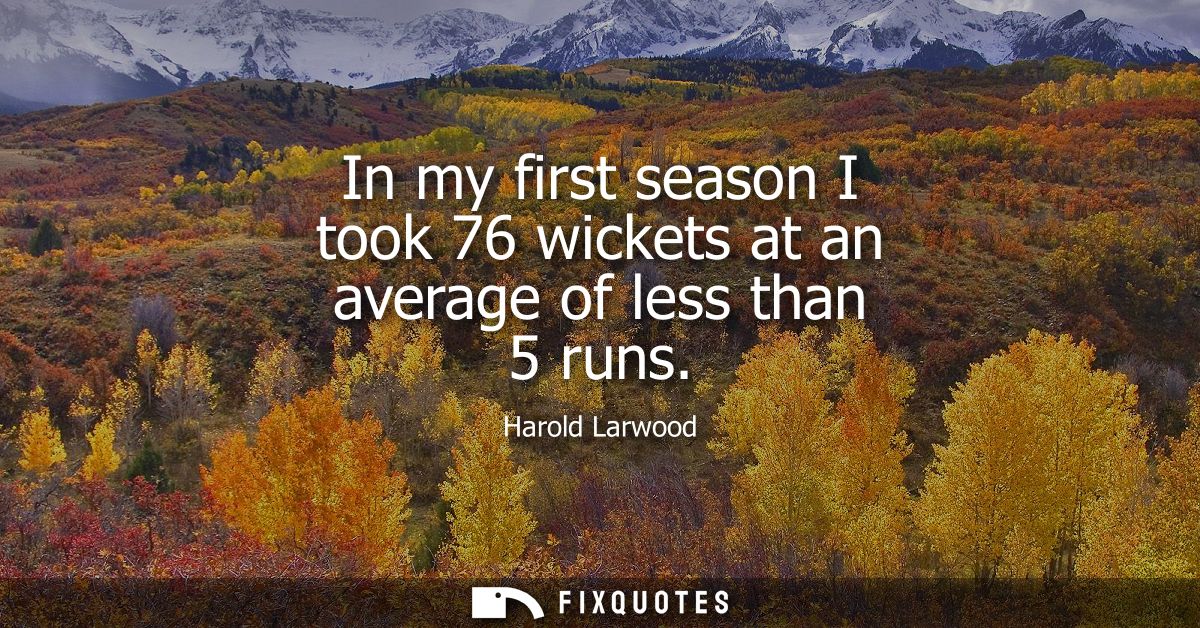 In my first season I took 76 wickets at an average of less than 5 runs