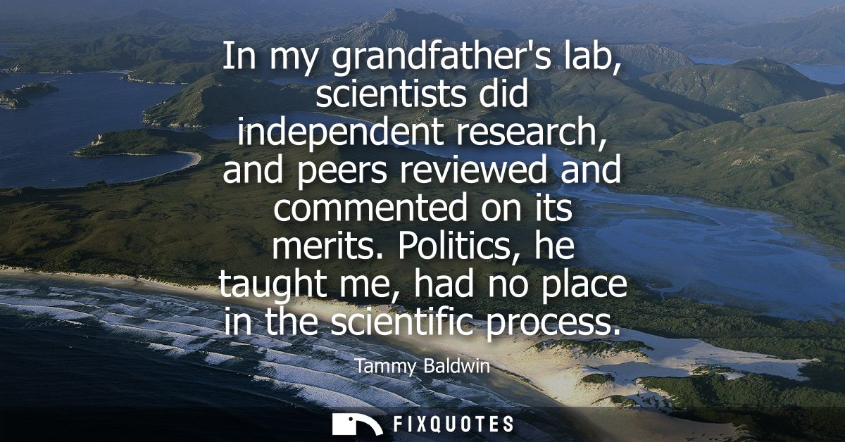 In my grandfathers lab, scientists did independent research, and peers reviewed and commented on its merits.