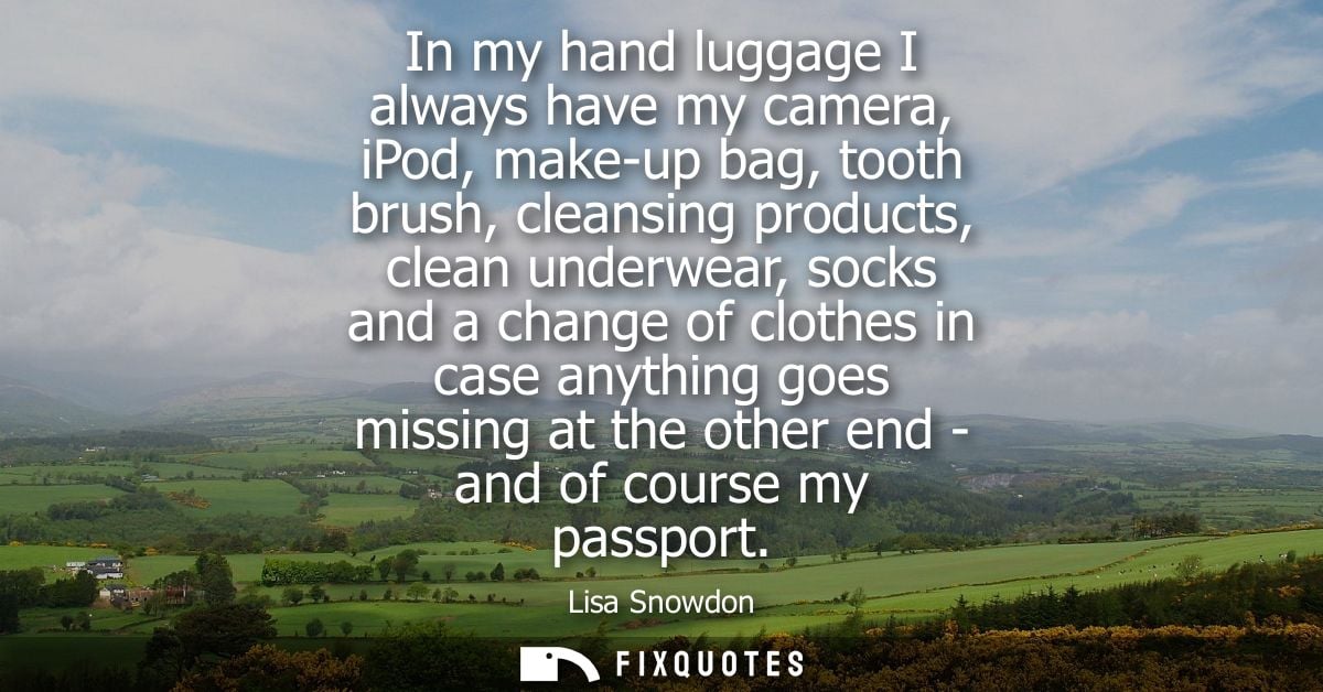 In my hand luggage I always have my camera, iPod, make-up bag, tooth brush, cleansing products, clean underwear, socks a
