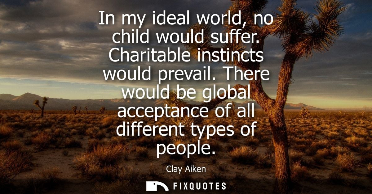 In my ideal world, no child would suffer. Charitable instincts would prevail. There would be global acceptance of all di