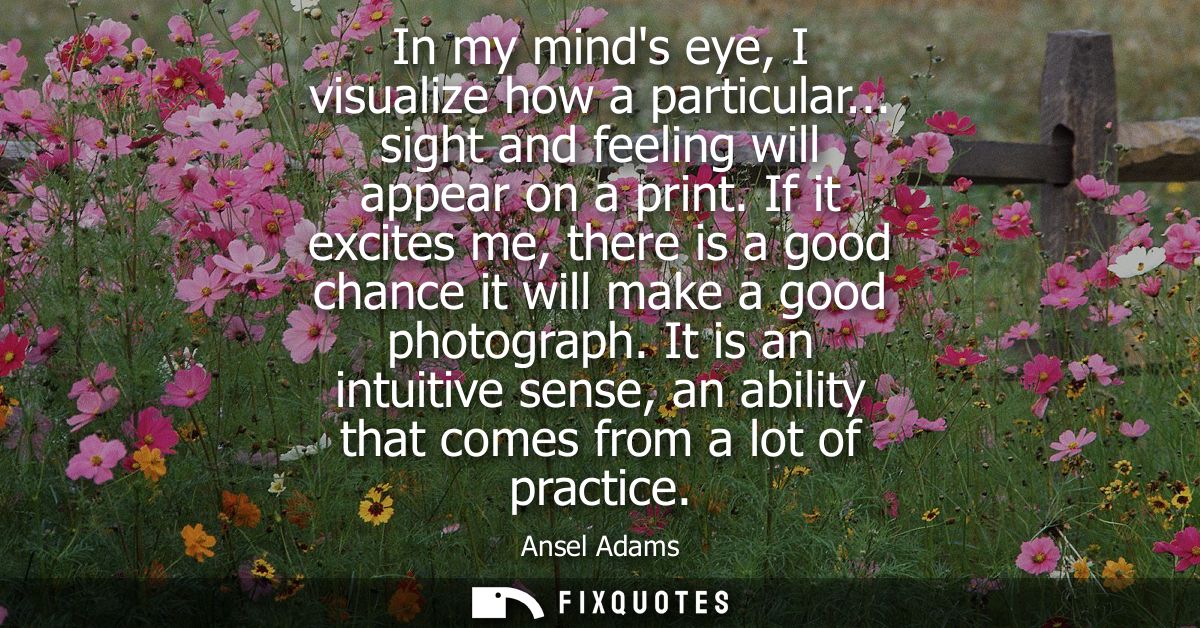 In my minds eye, I visualize how a particular... sight and feeling will appear on a print. If it excites me, there is a 