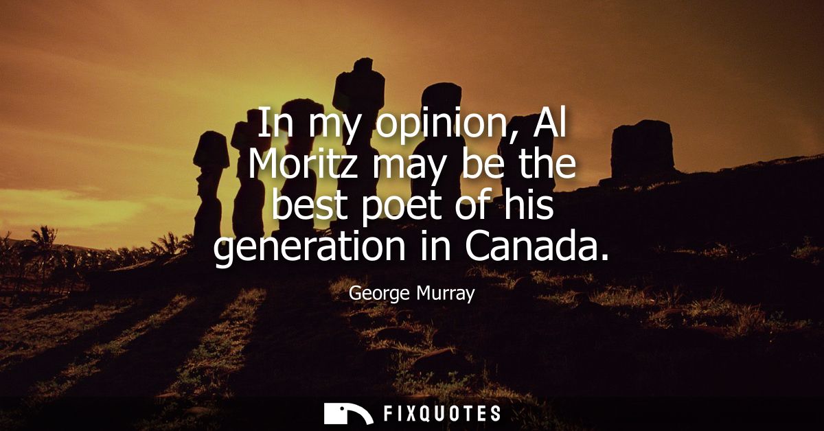In my opinion, Al Moritz may be the best poet of his generation in Canada