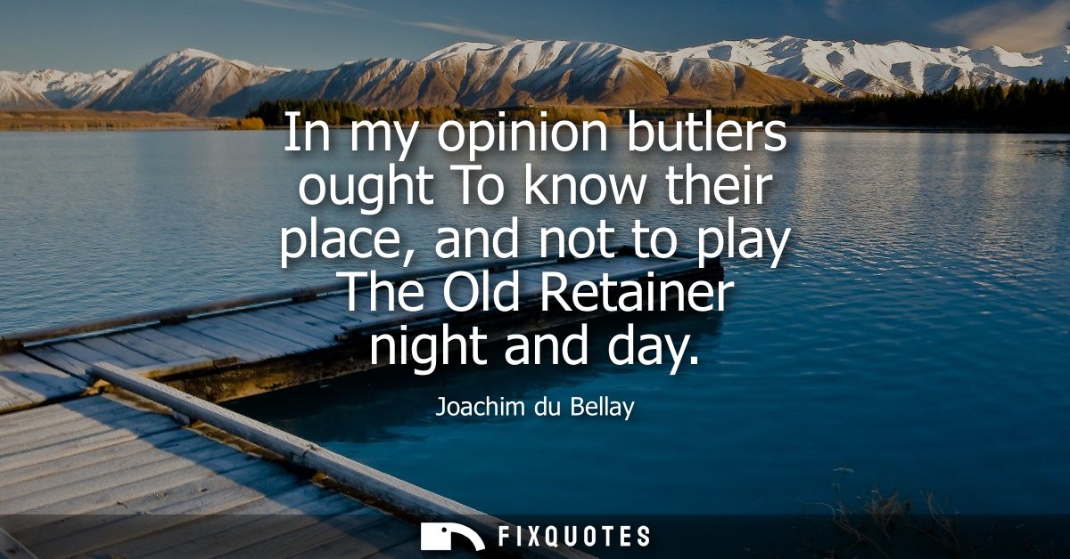 In my opinion butlers ought To know their place, and not to play The Old Retainer night and day