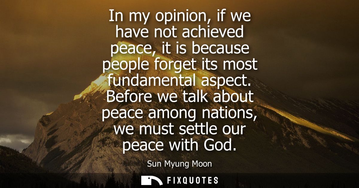 In my opinion, if we have not achieved peace, it is because people forget its most fundamental aspect.