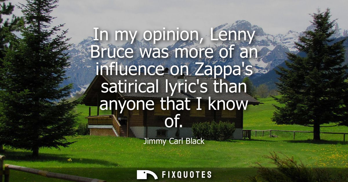 In my opinion, Lenny Bruce was more of an influence on Zappas satirical lyrics than anyone that I know of