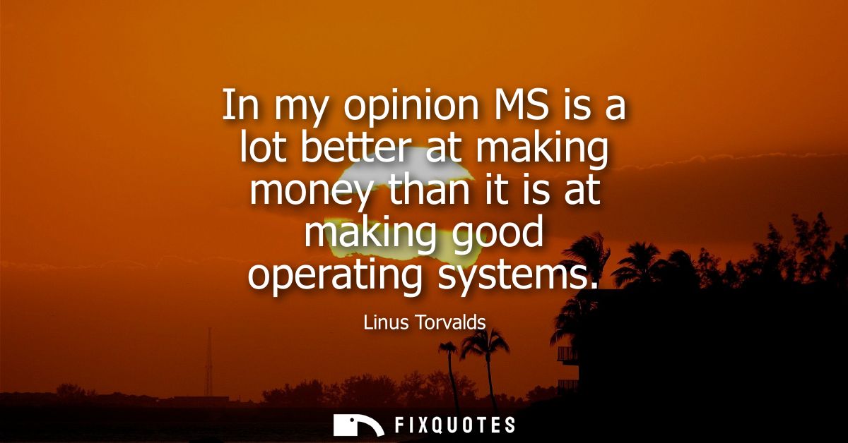 In my opinion MS is a lot better at making money than it is at making good operating systems