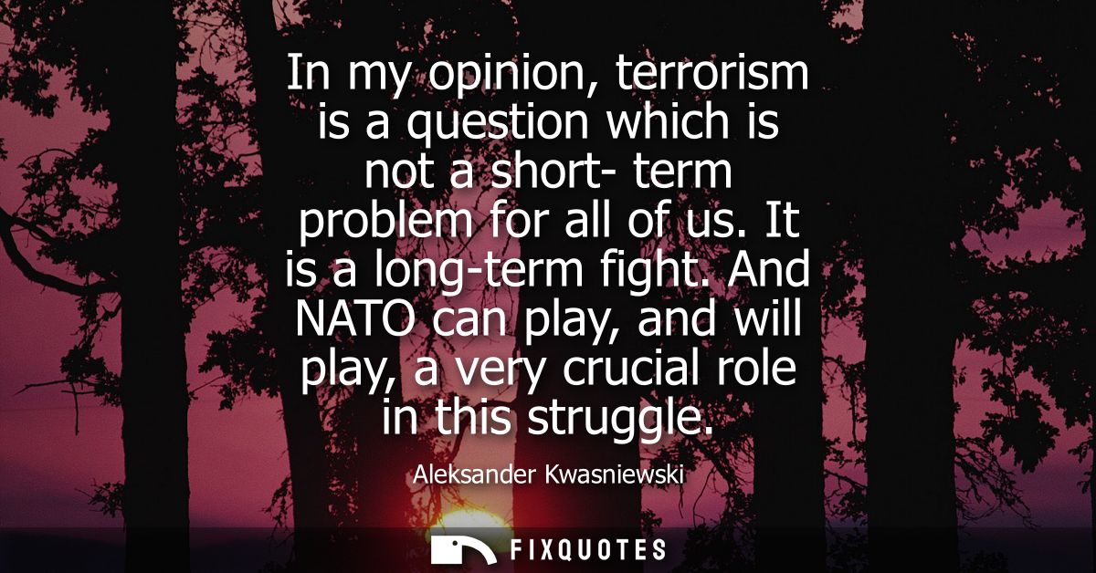 In my opinion, terrorism is a question which is not a short- term problem for all of us. It is a long-term fight.