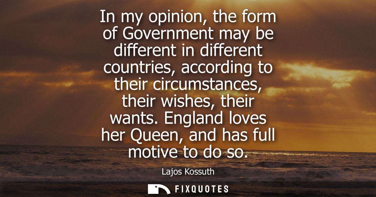 In my opinion, the form of Government may be different in different countries, according to their circumstances, their w