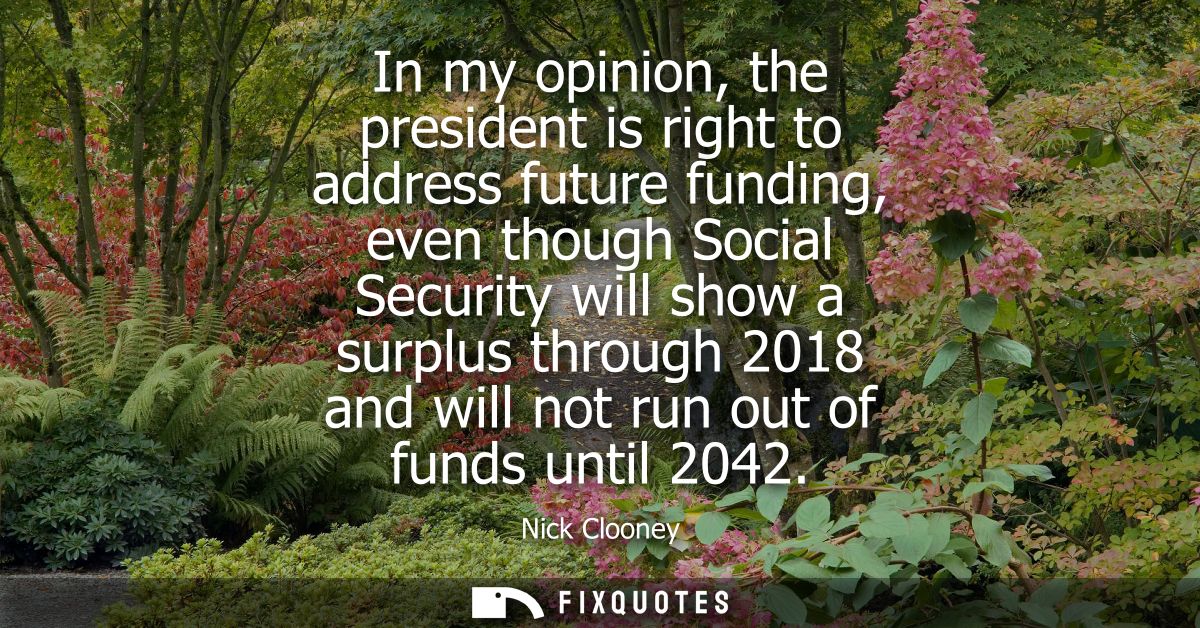 In my opinion, the president is right to address future funding, even though Social Security will show a surplus through