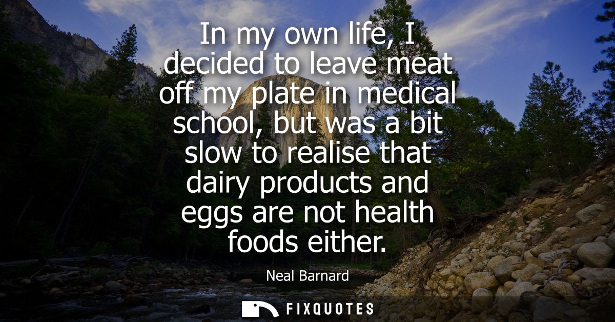 In my own life, I decided to leave meat off my plate in medical school, but was a bit slow to realise that dairy product