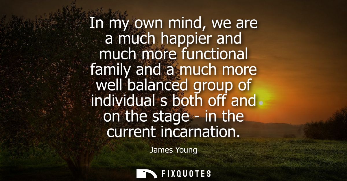 In my own mind, we are a much happier and much more functional family and a much more well balanced group of individual 