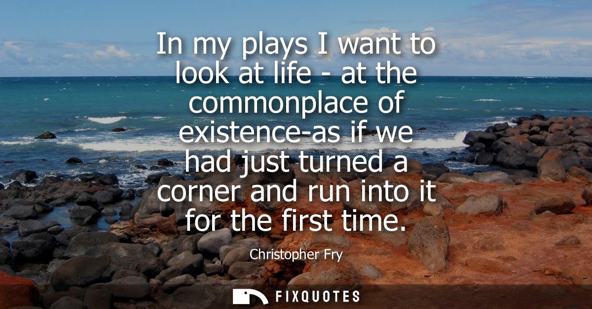 In my plays I want to look at life - at the commonplace of existence-as if we had just turned a corner and run into it f