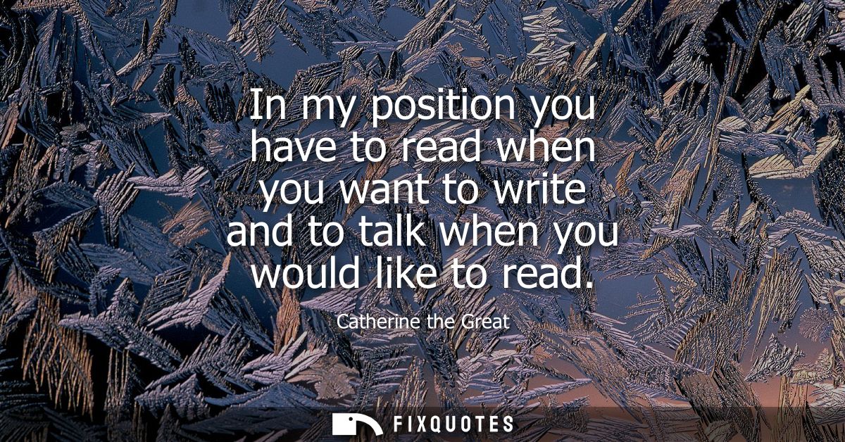 In my position you have to read when you want to write and to talk when you would like to read