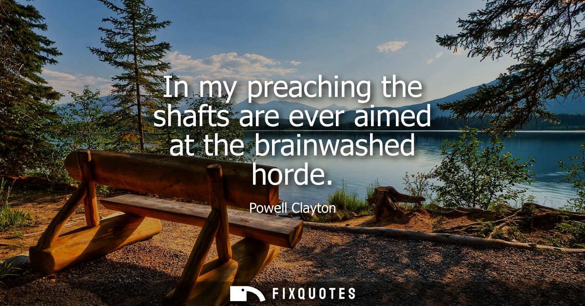 In my preaching the shafts are ever aimed at the brainwashed horde