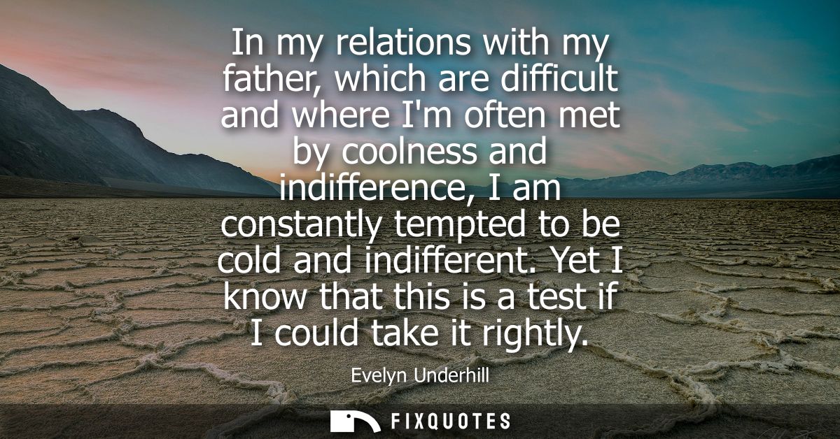 In my relations with my father, which are difficult and where Im often met by coolness and indifference, I am constantly