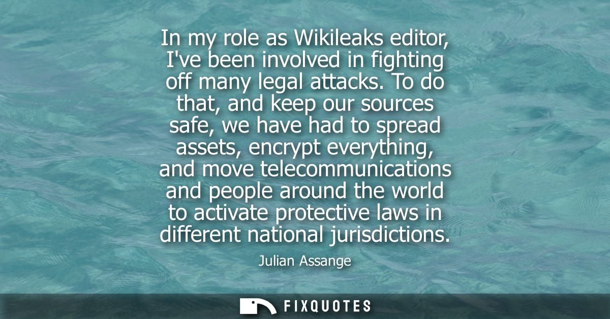 In my role as Wikileaks editor, Ive been involved in fighting off many legal attacks. To do that, and keep our sources s