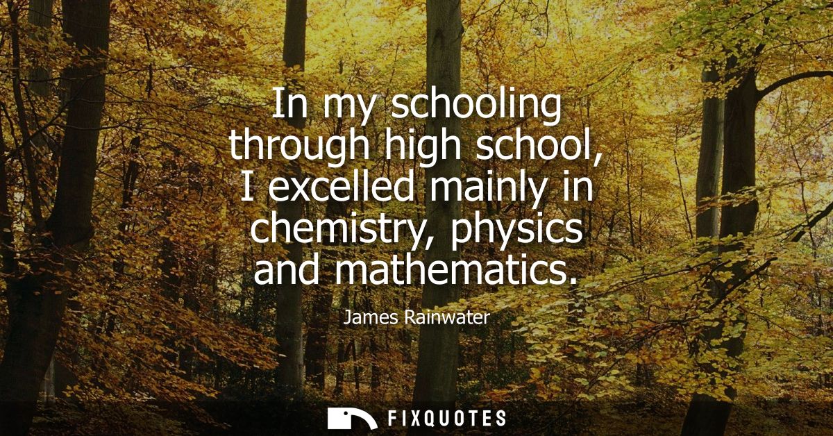 In my schooling through high school, I excelled mainly in chemistry, physics and mathematics