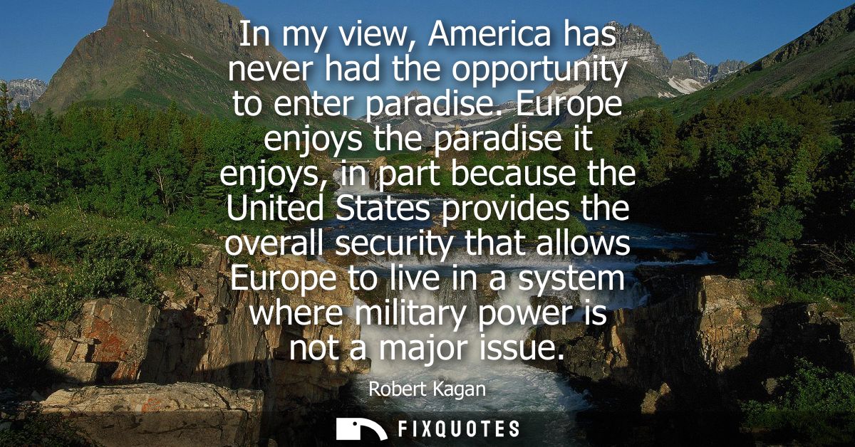 In my view, America has never had the opportunity to enter paradise. Europe enjoys the paradise it enjoys, in part becau