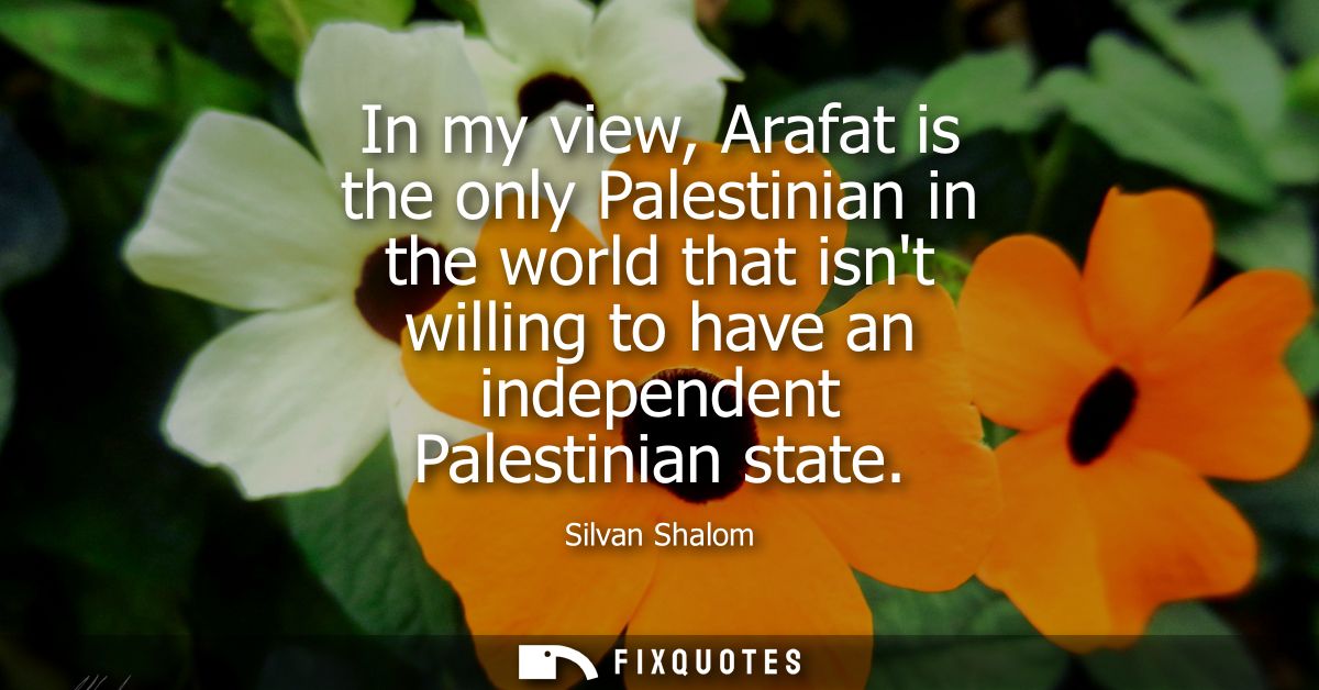 In my view, Arafat is the only Palestinian in the world that isnt willing to have an independent Palestinian state