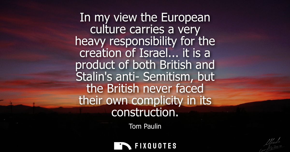 In my view the European culture carries a very heavy responsibility for the creation of Israel... it is a product of bot