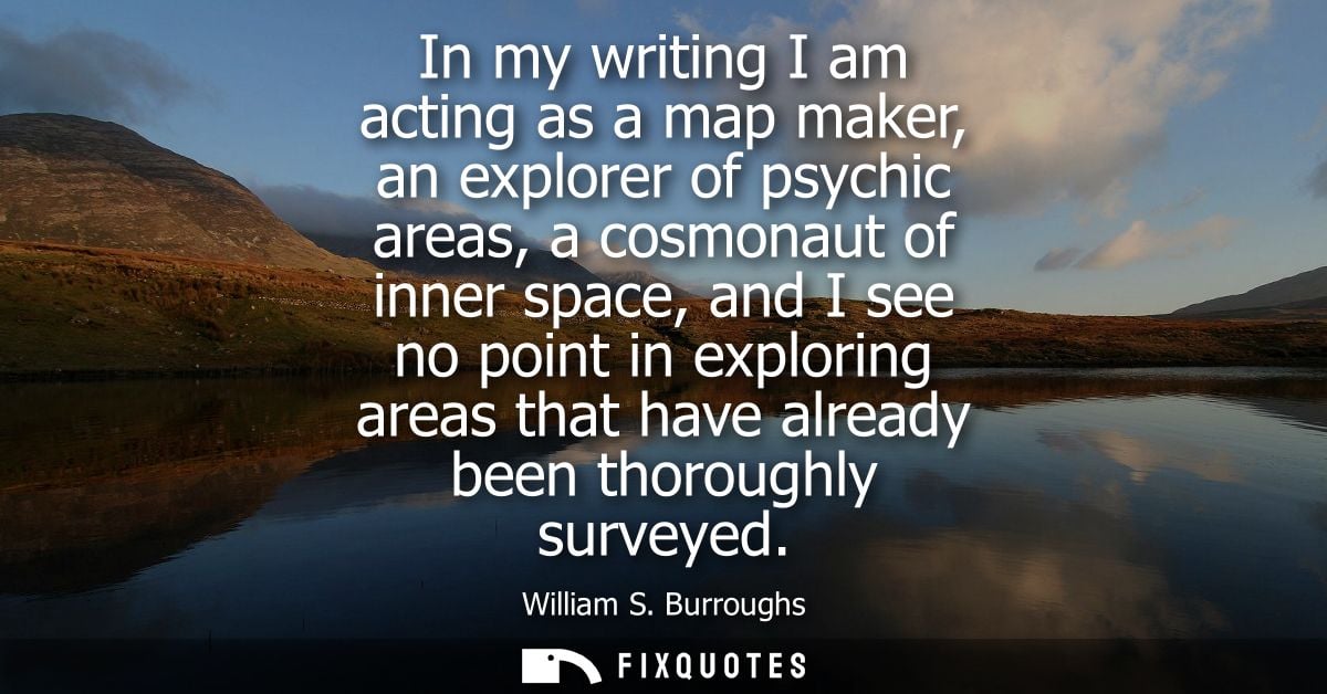 In my writing I am acting as a map maker, an explorer of psychic areas, a cosmonaut of inner space, and I see no point i