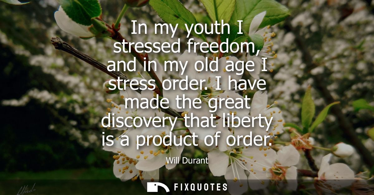 In my youth I stressed freedom, and in my old age I stress order. I have made the great discovery that liberty is a prod
