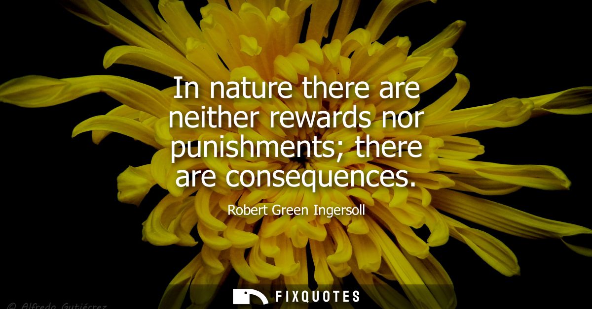 In nature there are neither rewards nor punishments there are consequences