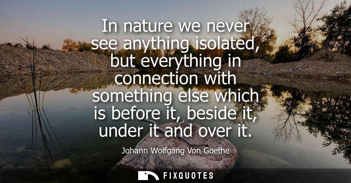 In nature we never see anything isolated, but everything in connection with something else which is before it, beside it