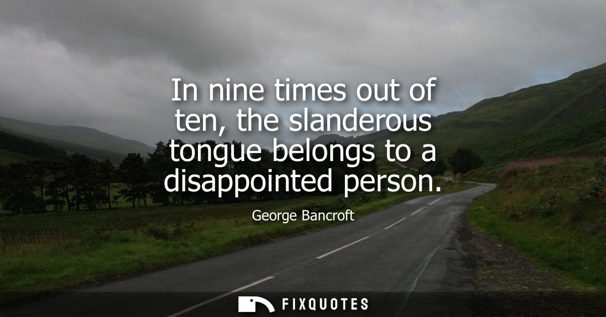 In nine times out of ten, the slanderous tongue belongs to a disappointed person